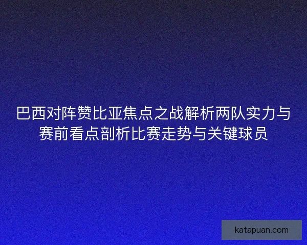 巴西对阵赞比亚焦点之战解析两队实力与赛前看点剖析比赛走势与关键球员