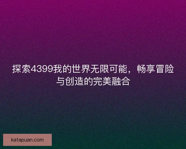 探索4399我的世界无限可能，畅享冒险与创造的完美融合