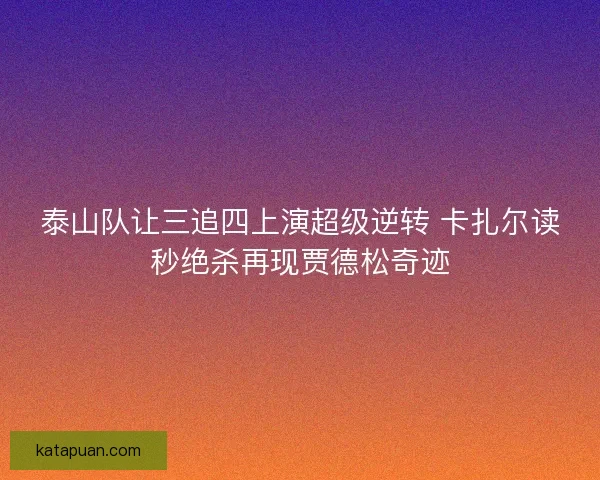 泰山队让三追四上演超级逆转 卡扎尔读秒绝杀再现贾德松奇迹