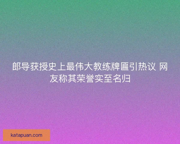 郎导获授史上最伟大教练牌匾引热议 网友称其荣誉实至名归